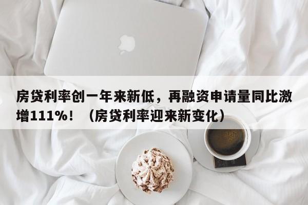房贷利率创一年来新低,再融资申请量同比激增111%!(房贷利率迎来新变化)