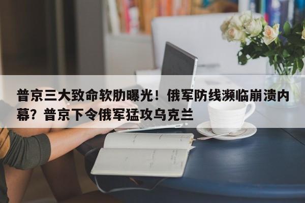 普京三大致命软肋曝光!俄军防线濒临崩溃内幕?普京下令俄军猛攻乌克兰