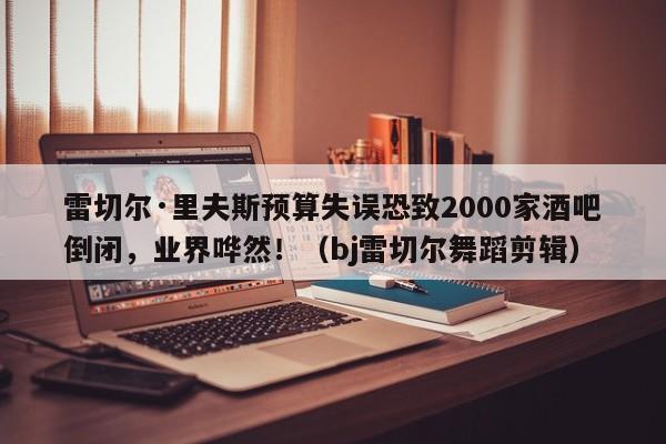 雷切尔·里夫斯预算失误恐致2000家酒吧倒闭,业界哗然!(bj雷切尔舞蹈剪辑)