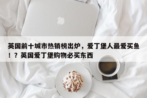 英国前十城市热销榜出炉,爱丁堡人最爱买鱼!?英国爱丁堡购物必买东西