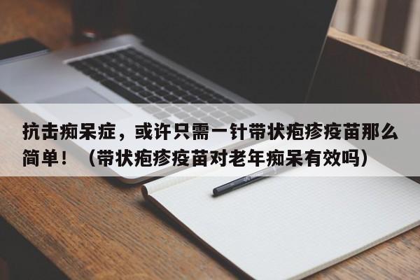 抗击痴呆症,或许只需一针带状疱疹疫苗那么简单!(带状疱疹疫苗对老年痴呆有效吗)