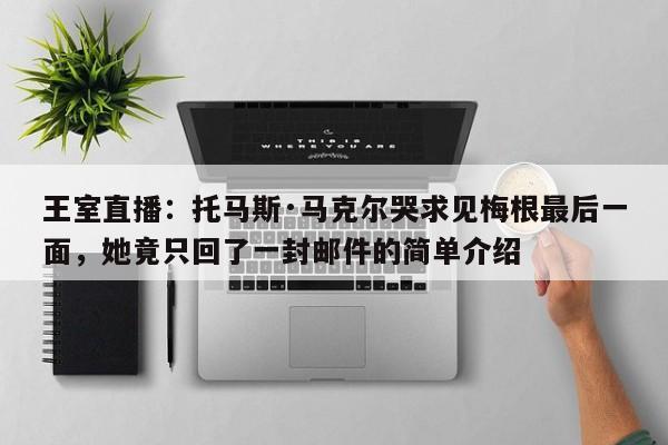 王室直播:托马斯·马克尔哭求见梅根最后一面,她竟只回了一封邮件的简单介绍