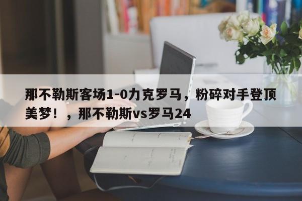 那不勒斯客场1-0力克罗马,粉碎对手登顶美梦!,那不勒斯vs罗马24