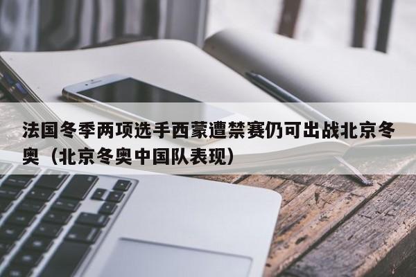 法国冬季两项选手西蒙遭禁赛仍可出战北京冬奥(北京冬奥中国队表现)