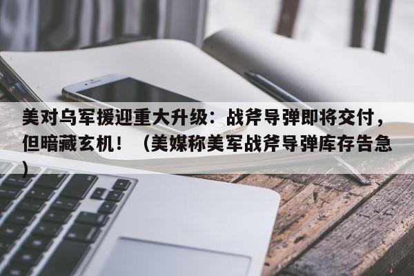 美对乌军援迎重大升级:战斧导弹即将交付,但暗藏玄机!(美媒称美军战斧导弹库存告急)