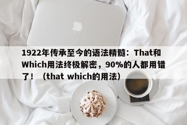 1922年传承至今的语法精髓:That和Which用法终极解密,90%的人都用错了!(that which的用法)