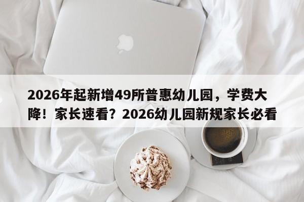 2026年起新增49所普惠幼儿园,学费大降!家长速看?2026幼儿园新规家长必看