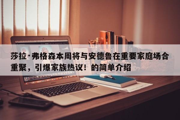莎拉·弗格森本周将与安德鲁在重要家庭场合重聚,引爆家族热议!的简单介绍