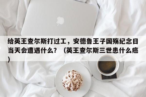 给英王查尔斯打过工,安德鲁王子国殇纪念日当天会遭遇什么?(英王查尔斯三世患什么癌)