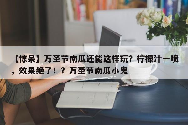 【惊呆】万圣节南瓜还能这样玩?柠檬汁一喷,效果绝了!?万圣节南瓜小鬼