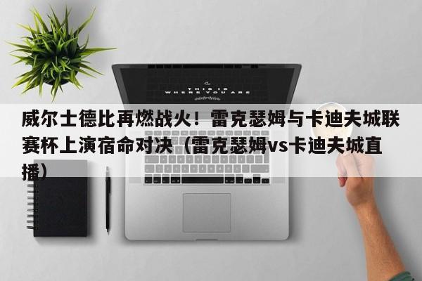 威尔士德比再燃战火!雷克瑟姆与卡迪夫城联赛杯上演宿命对决(雷克瑟姆vs卡迪夫城直播)