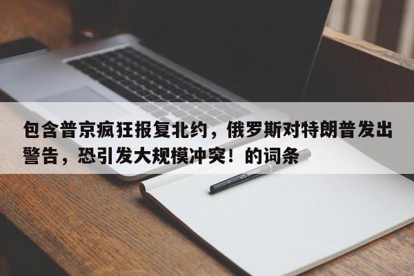 包含普京疯狂报复北约,俄罗斯对特朗普发出警告,恐引发大规模冲突!的词条