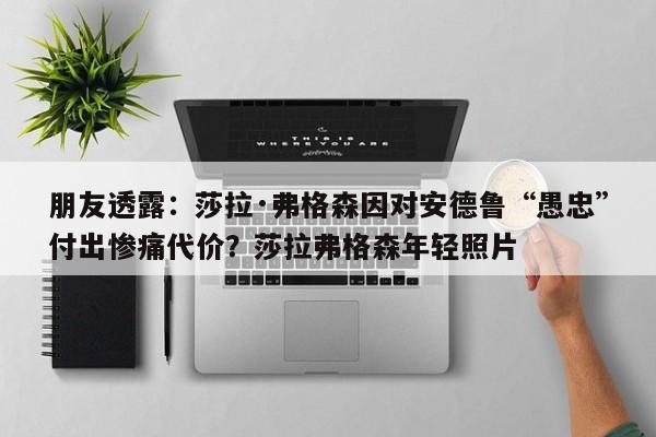 朋友透露:莎拉·弗格森因对安德鲁“愚忠”付出惨痛代价?莎拉弗格森年轻照片