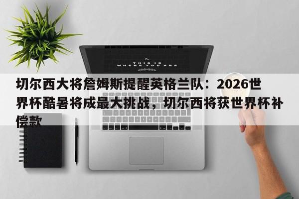 切尔西大将詹姆斯提醒英格兰队:2026世界杯酷暑将成最大挑战,切尔西将获世界杯补偿款
