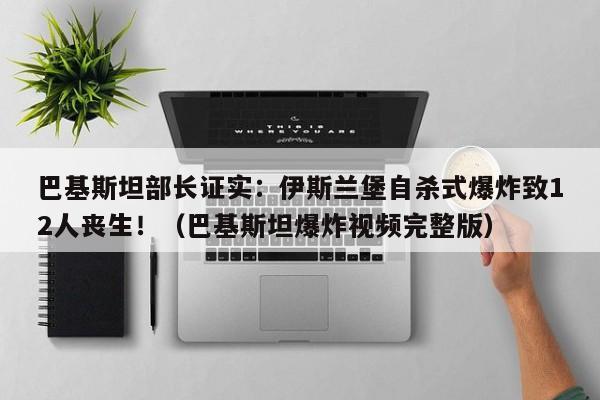 巴基斯坦部长证实:伊斯兰堡自杀式爆炸致12人丧生!(巴基斯坦爆炸视频完整版)