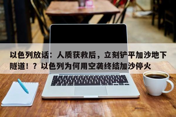 以色列放话:人质获救后,立刻铲平加沙地下隧道!?以色列为何用空袭终结加沙停火