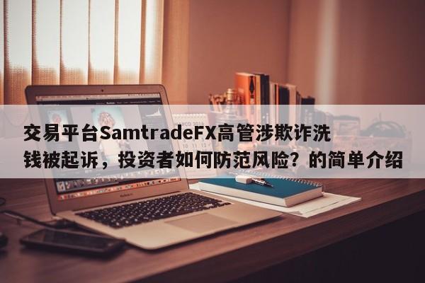 交易平台SamtradeFX高管涉欺诈洗钱被起诉,投资者如何防范风险?的简单介绍