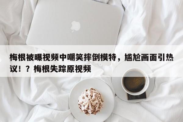 梅根被曝视频中嘲笑摔倒模特,尴尬画面引热议!?梅根失踪原视频