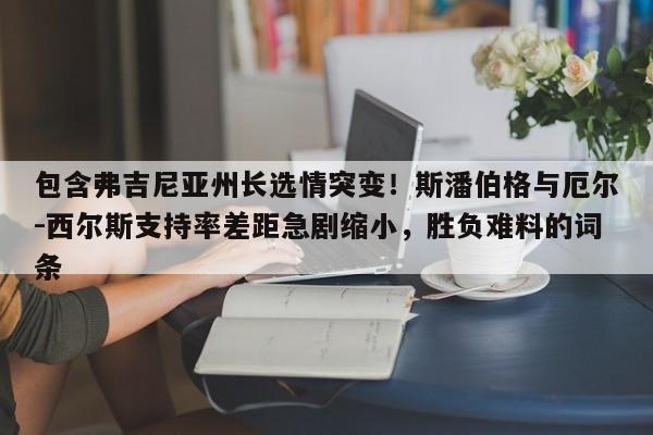 包含弗吉尼亚州长选情突变!斯潘伯格与厄尔-西尔斯支持率差距急剧缩小,胜负难料的词条