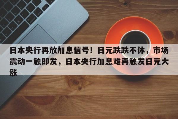 日本央行再放加息信号!日元跌跌不休,市场震动一触即发,日本央行加息难再触发日元大涨