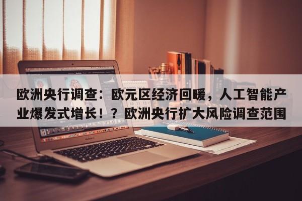 欧洲央行调查:欧元区经济回暖,人工智能产业爆发式增长!?欧洲央行扩大风险调查范围
