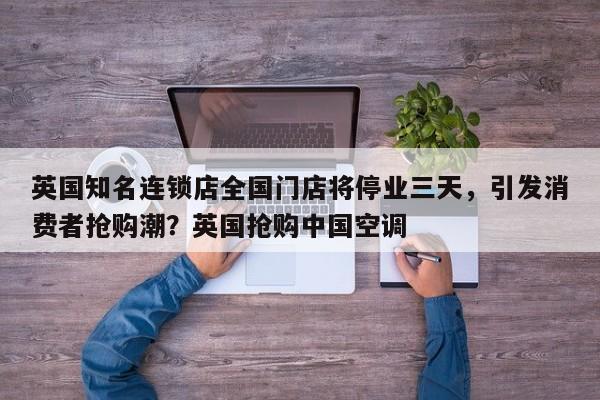英国知名连锁店全国门店将停业三天,引发消费者抢购潮?英国抢购中国空调