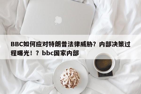 BBC如何应对特朗普法律威胁?内部决策过程曝光!?bbc国家内部
