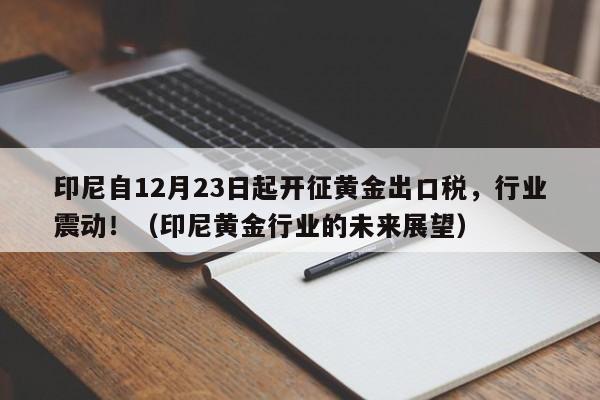印尼自12月23日起开征黄金出口税,行业震动!(印尼黄金行业的未来展望)