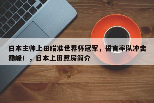 日本主帅上田瞄准世界杯冠军,誓言率队冲击巅峰!,日本上田照房简介