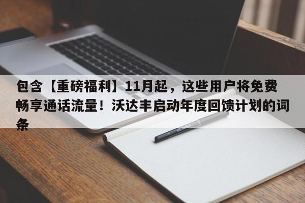 包含【重磅福利】11月起,这些用户将免费畅享通话流量!沃达丰启动年度回馈计划的词条