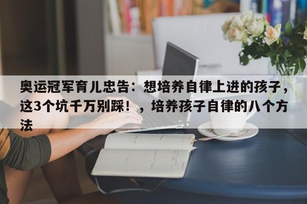 奥运冠军育儿忠告:想培养自律上进的孩子,这3个坑千万别踩!,培养孩子自律的八个方法