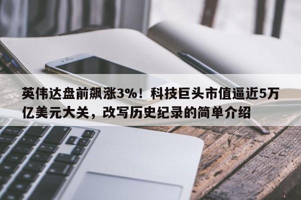 英伟达盘前飙涨3%!科技巨头市值逼近5万亿美元大关,改写历史纪录的简单介绍