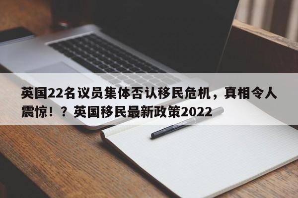 英国22名议员集体否认移民危机,真相令人震惊!?英国移民最新政策2022