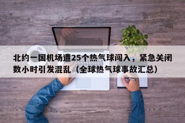 北约一国机场遭25个热气球闯入,紧急关闭数小时引发混乱(全球热气球事故汇总)