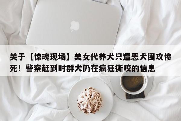 关于【惊魂现场】美女代养犬只遭恶犬围攻惨死!警察赶到时群犬仍在疯狂撕咬的信息