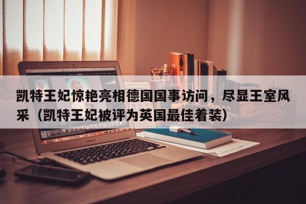 凯特王妃惊艳亮相德国国事访问,尽显王室风采(凯特王妃被评为英国最佳着装)