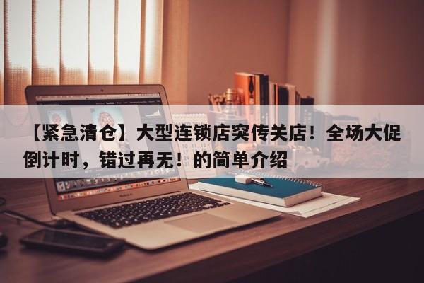 【紧急清仓】大型连锁店突传关店!全场大促倒计时,错过再无!的简单介绍