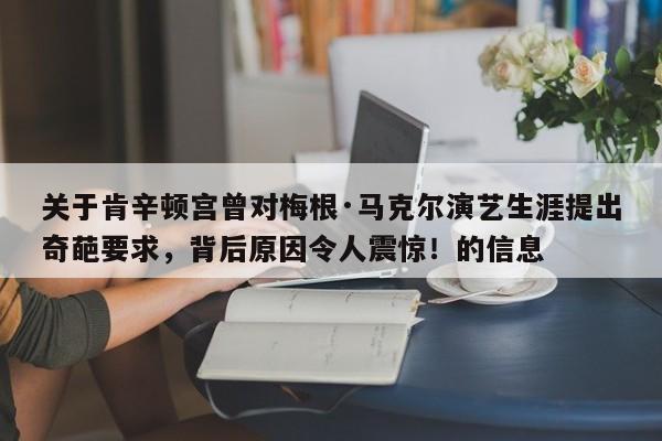 关于肯辛顿宫曾对梅根·马克尔演艺生涯提出奇葩要求,背后原因令人震惊!的信息