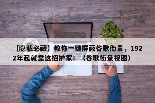 【隐私必藏】教你一键屏蔽谷歌街景,1922年起就靠这招护家!(谷歌街景视图)