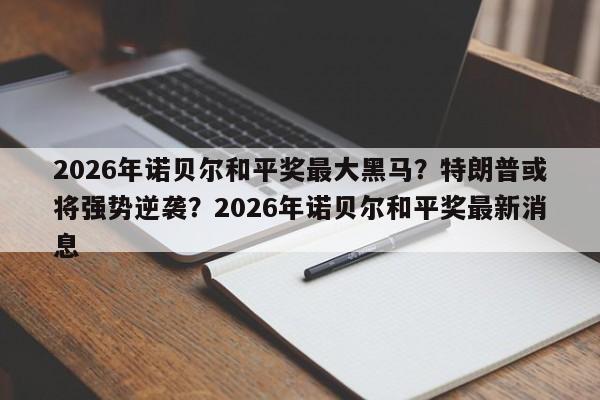 2026年诺贝尔和平奖最大黑马?特朗普或将强势逆袭?2026年诺贝尔和平奖最新消息