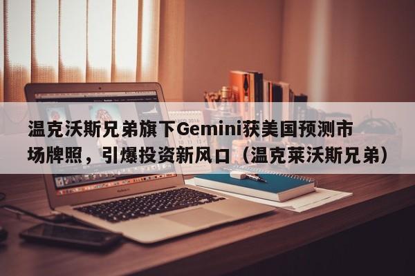 温克沃斯兄弟旗下Gemini获美国预测市场牌照,引爆投资新风口(温克莱沃斯兄弟)