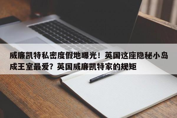 威廉凯特私密度假地曝光!英国这座隐秘小岛成王室最爱?英国威廉凯特家的规矩