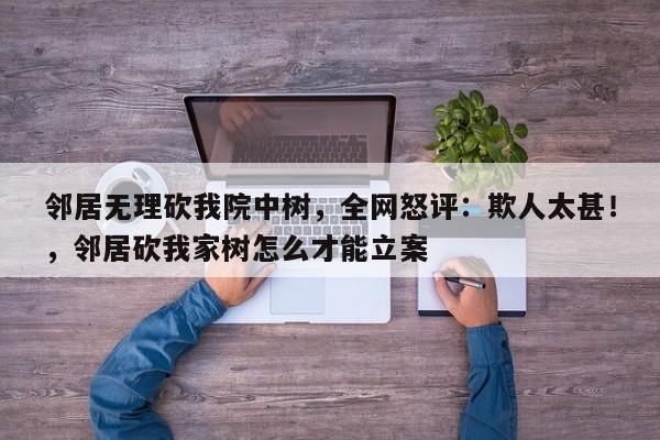 邻居无理砍我院中树,全网怒评:欺人太甚!,邻居砍我家树怎么才能立案