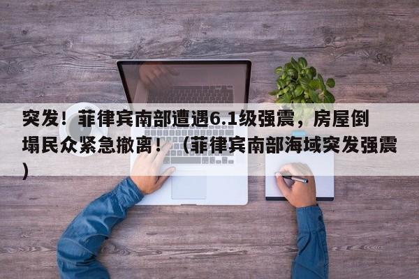 突发!菲律宾南部遭遇6.1级强震,房屋倒塌民众紧急撤离!(菲律宾南部海域突发强震)