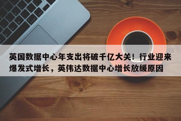 英国数据中心年支出将破千亿大关!行业迎来爆发式增长,英伟达数据中心增长放缓原因