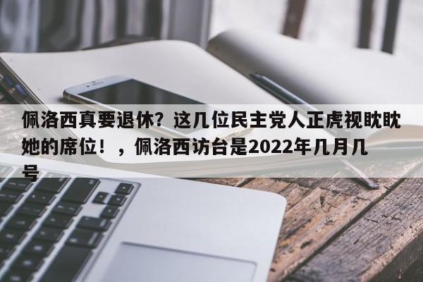 佩洛西真要退休?这几位民主党人正虎视眈眈她的席位!,佩洛西访台是2022年几月几号