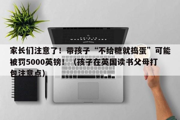 家长们注意了!带孩子“不给糖就捣蛋”可能被罚5000英镑!(孩子在英国读书父母打包注意点)