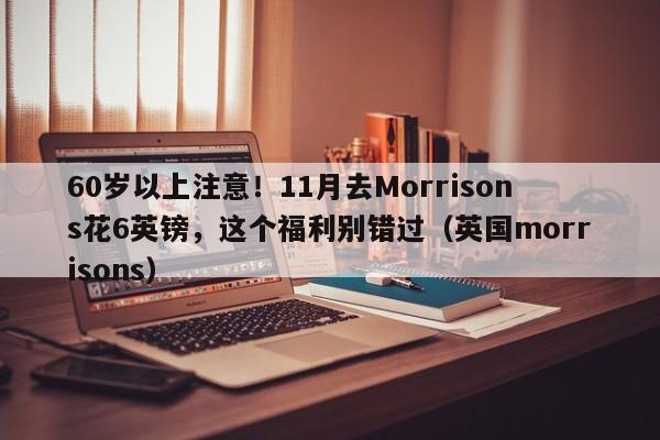 60岁以上注意!11月去Morrisons花6英镑,这个福利别错过(英国morrisons)