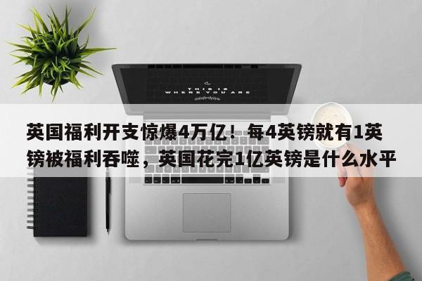 英国福利开支惊爆4万亿!每4英镑就有1英镑被福利吞噬,英国花完1亿英镑是什么水平