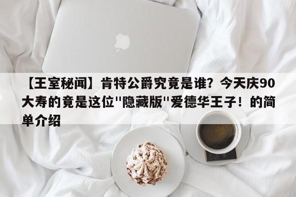 【王室秘闻】肯特公爵究竟是谁?今天庆90大寿的竟是这位